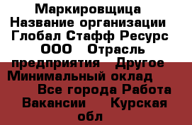 Маркировщица › Название организации ­ Глобал Стафф Ресурс, ООО › Отрасль предприятия ­ Другое › Минимальный оклад ­ 38 000 - Все города Работа » Вакансии   . Курская обл.